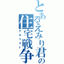 とあるえみり君の住宅戦争（テロリスト）