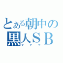 とある朝中の黒人ＳＢ（デデデ）