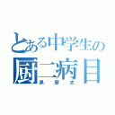 とある中学生の厨二病目録（黒歴史）