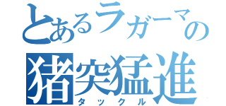 とあるラガーマンの猪突猛進（タックル）