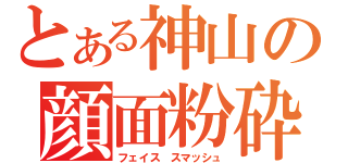 とある神山の顔面粉砕（フェイス スマッシュ）