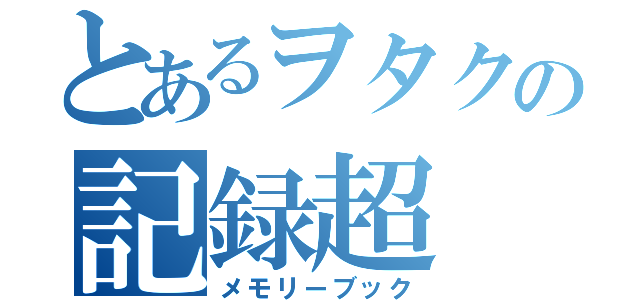 とあるヲタクの記録超（メモリーブック）