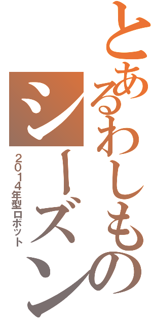 とあるわしものシーズンⅡ（２０１４年型ロボット）