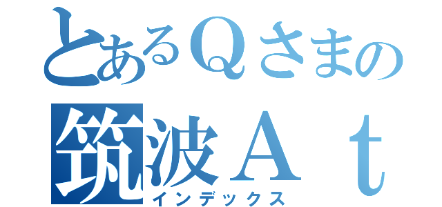 とあるＱさまの筑波Ａｔｔａｃｋ（インデックス）