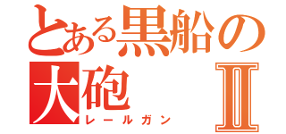 とある黒船の大砲Ⅱ（レールガン）