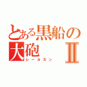 とある黒船の大砲Ⅱ（レールガン）