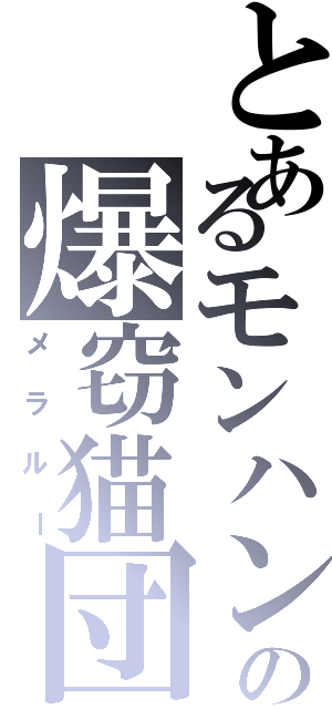 とあるモンハンの爆窃猫団（メラルー）