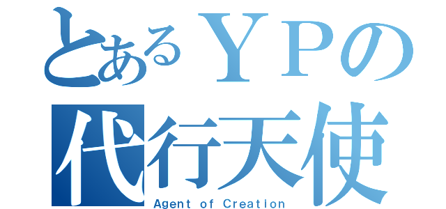 とあるＹＰの代行天使（Ａｇｅｎｔ ｏｆ Ｃｒｅａｔｉｏｎ）