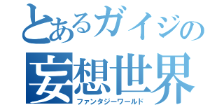 とあるガイジの妄想世界（ファンタジーワールド）