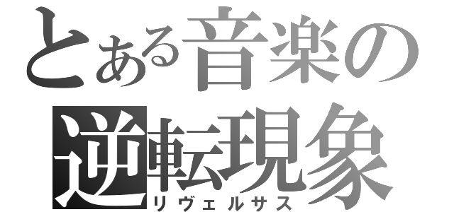 とある音楽の逆転現象（リヴェルサス）