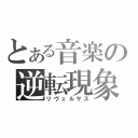 とある音楽の逆転現象（リヴェルサス）