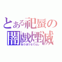 とある祀蜃の闇戲煙滅（おうぼうなてんし）