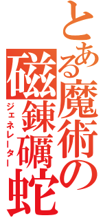 とある魔術の磁錬礪蛇（ジェネレーター）