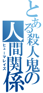 とある殺人鬼の人間関係（ヒューマレイズ）