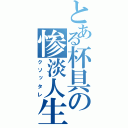 とある杯具の惨淡人生（クソッタレ）