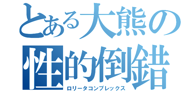 とある大熊の性的倒錯（ロリータコンプレックス）