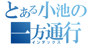 とある小池の一方通行（笑（インデックス）