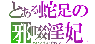 とある蛇足の邪啜淫妃（ザエルアポロ・グランツ）