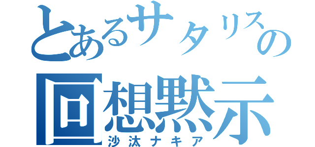 とあるサタリスの回想黙示録（沙汰ナキア）