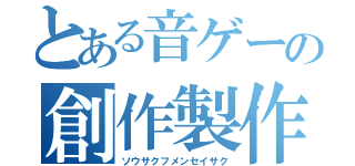 とある音ゲーの創作製作（ソウサクフメンセイサク）