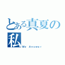 とある真夏の私（Ｍｙ Ａｎｓｗｅｒ）