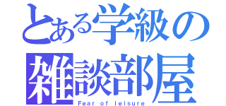 とある学級の雑談部屋（Ｆｅａｒ ｏｆ ｌｅｉｓｕｒｅ）