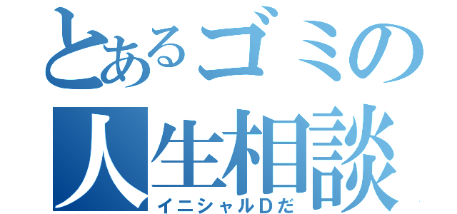 とあるゴミの人生相談（イニシャルＤだ）