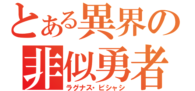 とある異界の非似勇者（ラグナス・ビシャシ）