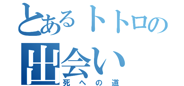 とあるトトロの出会い（死への道）