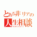 とある非リアの人生相談（ウソダドンドコドーン）