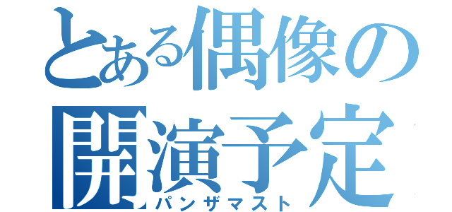 とある偶像の開演予定（パンザマスト）