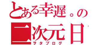 とある幸遅。の二次元日記帳（ヲタブログ）