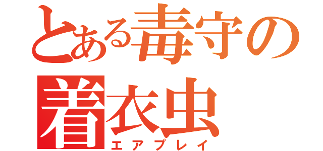 とある毒守の着衣虫（エアプレイ）