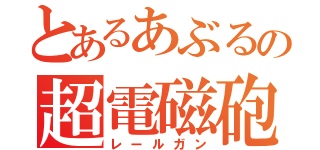 とあるあぶるの超電磁砲（レールガン）