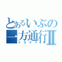 とあるいぶの一方通行Ⅱ（イカサマ）