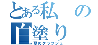 とある私の白塗り（夏のクラッシュ）