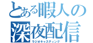 とある暇人の深夜配信（ラジオキャスティング）