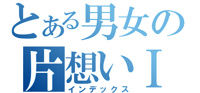 とある男女の片想いⅠ（インデックス）