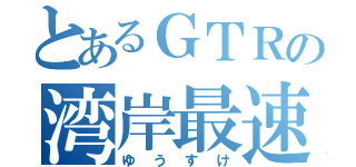 とあるＧＴＲの湾岸最速伝説（ゆうすけ）