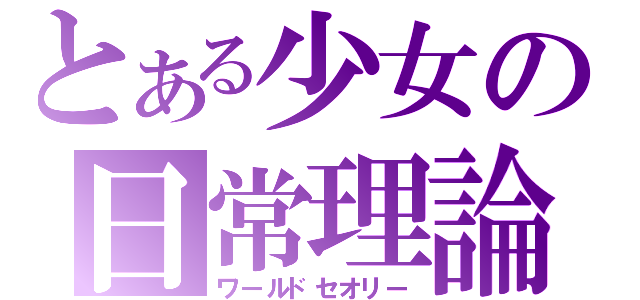 とある少女の日常理論（ワールドセオリー）