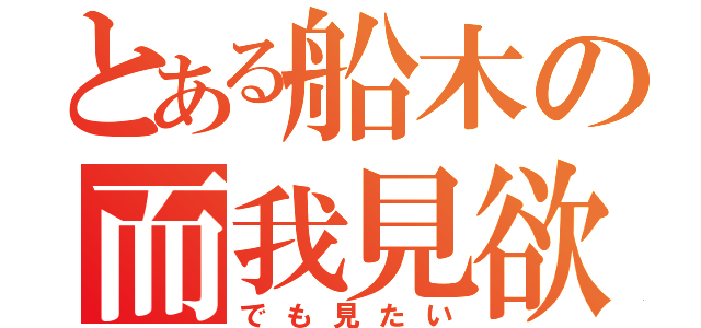 とある船木の而我見欲（でも見たい）