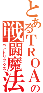 とあるＴＲＯＡの戦闘魔法（ベアトリックス）