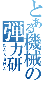 とある機械の弾力研（だんりきけん）