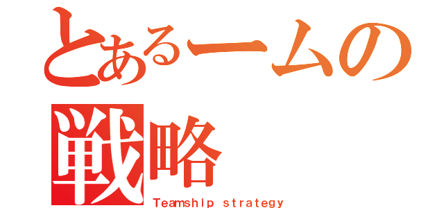 とあるームの戦略（Ｔｅａｍｓｈｉｐ ｓｔｒａｔｅｇｙ）