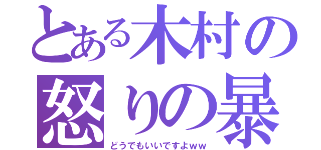 とある木村の怒りの暴走（どうでもいいですよｗｗ）