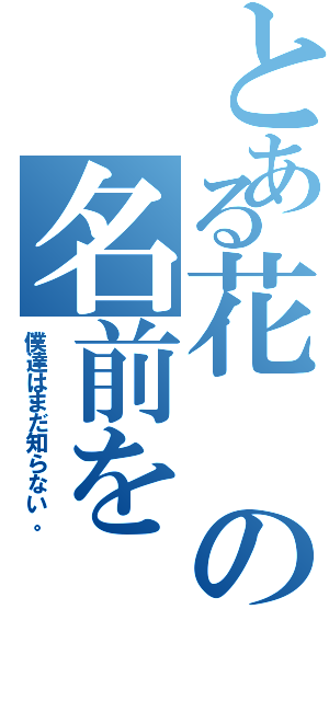 とある花の名前を（僕達はまだ知らない。）