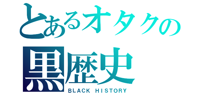 とあるオタクの黒歴史（ＢＬＡＣＫ ＨＩＳＴＯＲＹ）