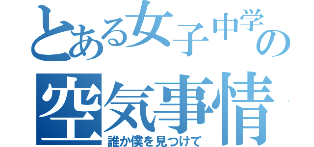 とある女子中学生の空気事情（誰か僕を見つけて）