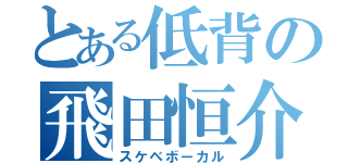 とある低背の飛田恒介（スケベボーカル）