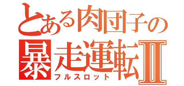 とある肉団子の暴走運転Ⅱ（フルスロット）